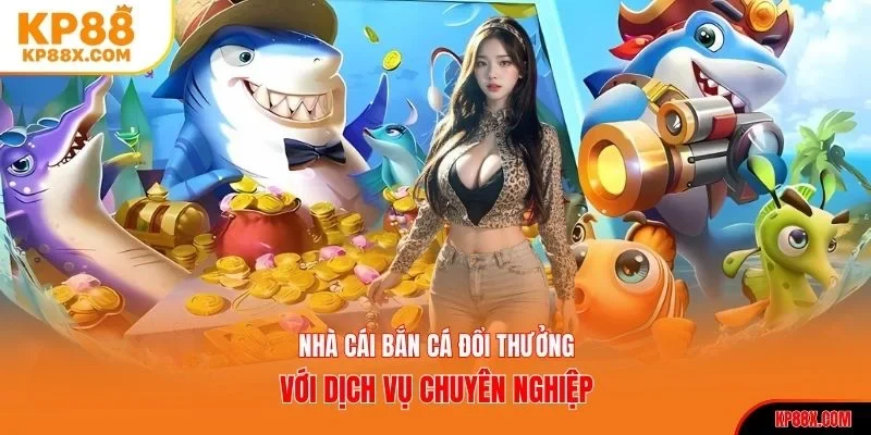Nhà cái bắn cá đổi thưởng với dịch vụ chuyên nghiệp